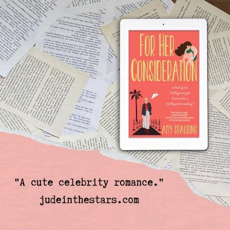 On a backdrop of book pages, an iPad with the cover of For Her Consideration by Amy Spalding At the top of the image, a strip of torn paper with a quote: "A cute celebrity romance." and a URL: judeinthestars.com.
