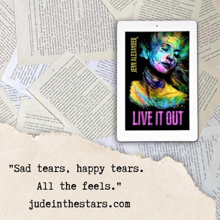 On a backdrop of book pages, an iPad with the cover of Live It Out by Jenn Alexander. At the bottom of the image, a strip of torn paper with a quote: "Sad tears, happy tears. All the feels." and a URL: judeinthestars.com.